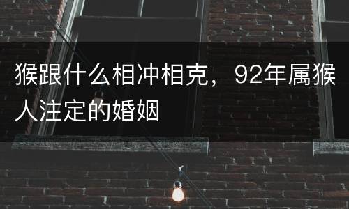 猴跟什么相冲相克，92年属猴人注定的婚姻