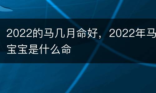 2022的马几月命好，2022年马宝宝是什么命