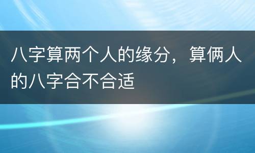 八字算两个人的缘分，算俩人的八字合不合适