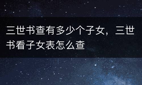 三世书查有多少个子女，三世书看子女表怎么查