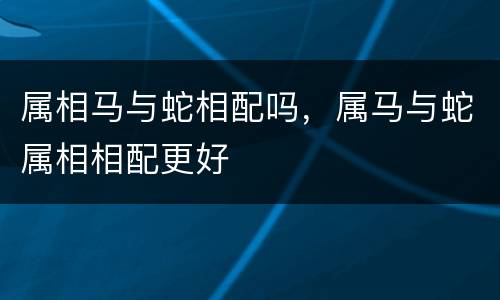 属相马与蛇相配吗，属马与蛇属相相配更好