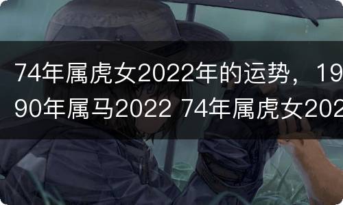74年属虎女2022年的运势，1990年属马2022 74年属虎女2022年运势及运程