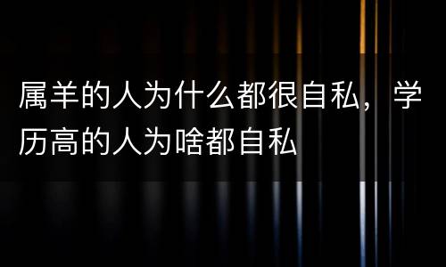 属羊的人为什么都很自私，学历高的人为啥都自私