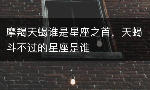 摩羯天蝎谁是星座之首，天蝎斗不过的星座是谁