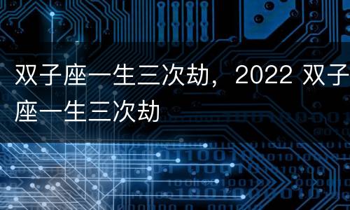 双子座一生三次劫，2022 双子座一生三次劫