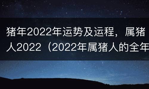 猪年2022年运势及运程，属猪人2022（2022年属猪人的全年运）