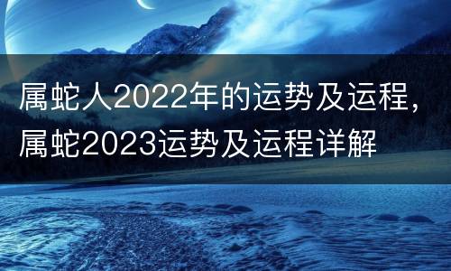 属蛇人2022年的运势及运程，属蛇2023运势及运程详解