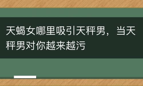 天蝎女哪里吸引天秤男，当天秤男对你越来越污