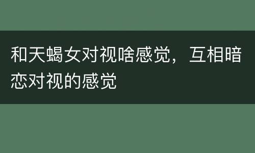 和天蝎女对视啥感觉，互相暗恋对视的感觉