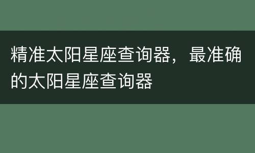 精准太阳星座查询器，最准确的太阳星座查询器