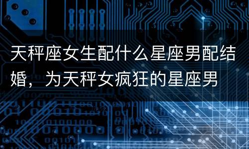 天秤座女生配什么星座男配结婚，为天秤女疯狂的星座男