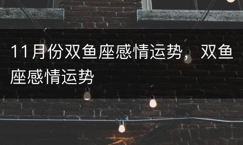 11月份双鱼座感情运势，双鱼座感情运势