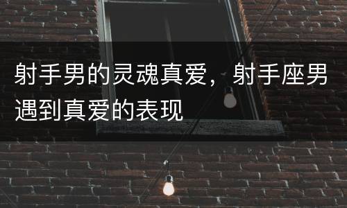 射手男的灵魂真爱，射手座男遇到真爱的表现