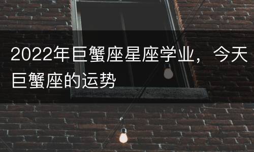 2022年巨蟹座星座学业，今天巨蟹座的运势