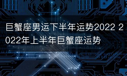 巨蟹座男运下半年运势2022 2022年上半年巨蟹座运势