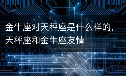 金牛座对天秤座是什么样的，天秤座和金牛座友情