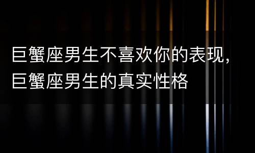 巨蟹座男生不喜欢你的表现，巨蟹座男生的真实性格