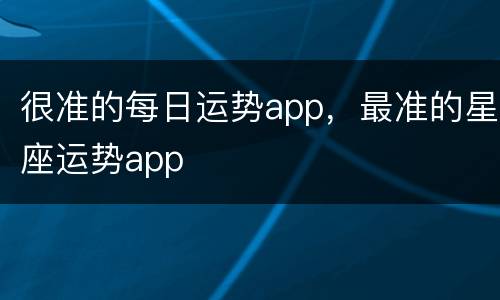 很准的每日运势app，最准的星座运势app