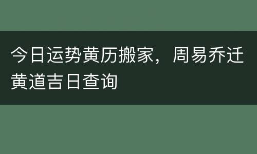 今日运势黄历搬家，周易乔迁黄道吉日查询