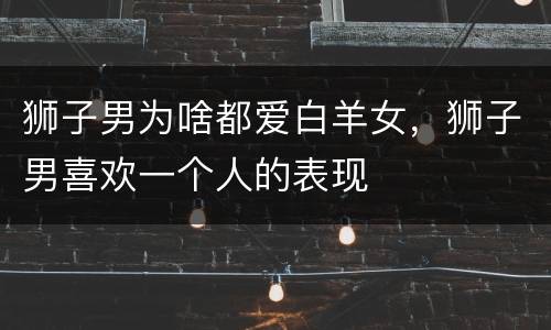 狮子男为啥都爱白羊女，狮子男喜欢一个人的表现