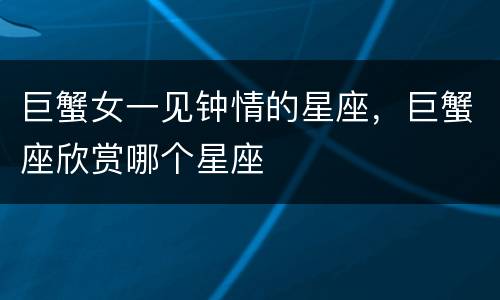 巨蟹女一见钟情的星座，巨蟹座欣赏哪个星座