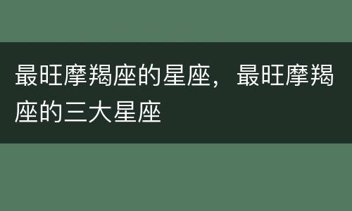 最旺摩羯座的星座，最旺摩羯座的三大星座