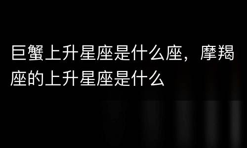 巨蟹上升星座是什么座，摩羯座的上升星座是什么