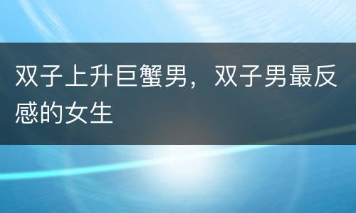 双子上升巨蟹男，双子男最反感的女生