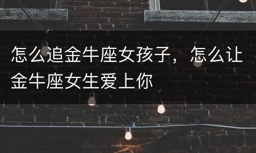 怎么追金牛座女孩子，怎么让金牛座女生爱上你
