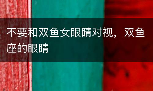 不要和双鱼女眼睛对视，双鱼座的眼睛