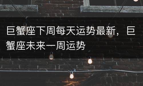 巨蟹座下周每天运势最新，巨蟹座未来一周运势