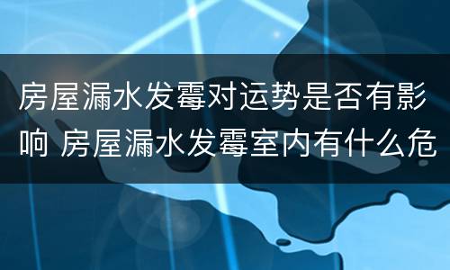 房屋漏水发霉对运势是否有影响 房屋漏水发霉室内有什么危害