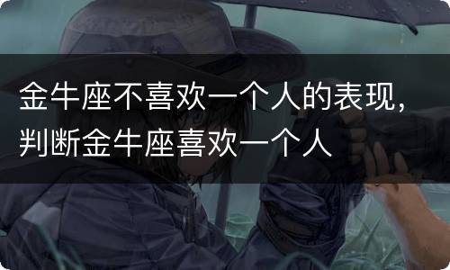 金牛座不喜欢一个人的表现，判断金牛座喜欢一个人