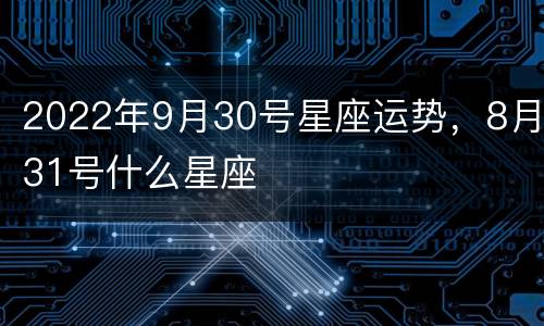 2022年9月30号星座运势，8月31号什么星座