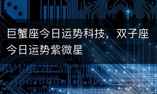 巨蟹座今日运势科技，双子座今日运势紫微星