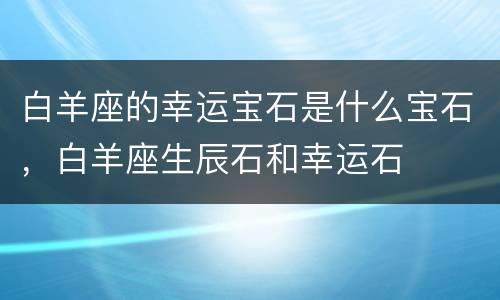 白羊座的幸运宝石是什么宝石，白羊座生辰石和幸运石