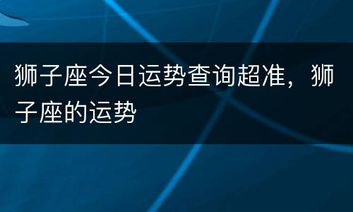 狮子座今日运势查询超准，狮子座的运势