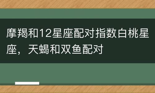摩羯和12星座配对指数白桃星座，天蝎和双鱼配对