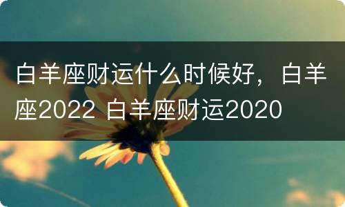 白羊座财运什么时候好，白羊座2022 白羊座财运2020