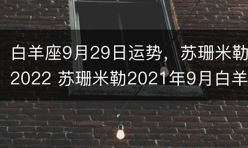白羊座9月29日运势，苏珊米勒2022 苏珊米勒2021年9月白羊星座运势