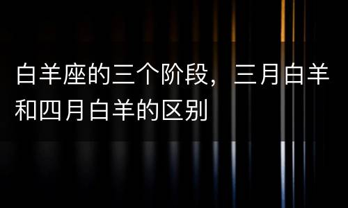 白羊座的三个阶段，三月白羊和四月白羊的区别