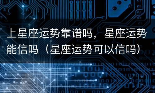 上星座运势靠谱吗，星座运势能信吗（星座运势可以信吗）