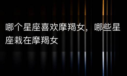 哪个星座喜欢摩羯女，哪些星座栽在摩羯女