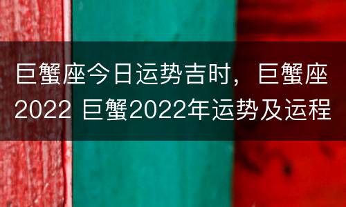 巨蟹座今日运势吉时，巨蟹座2022 巨蟹2022年运势及运程