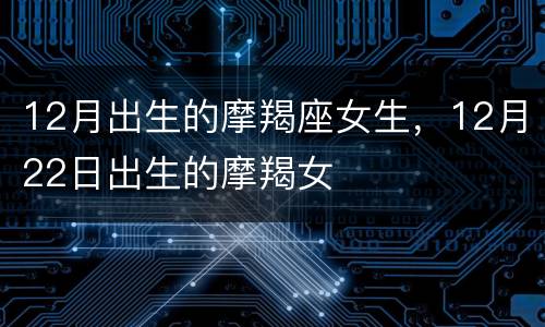 12月出生的摩羯座女生，12月22日出生的摩羯女