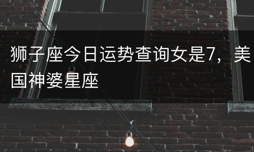 狮子座今日运势查询女是7，美国神婆星座