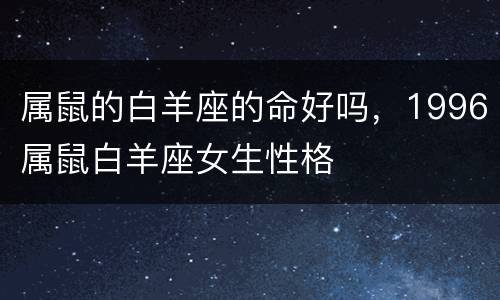 属鼠的白羊座的命好吗，1996属鼠白羊座女生性格