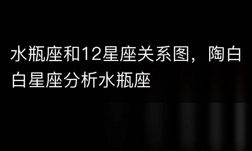 水瓶座和12星座关系图，陶白白星座分析水瓶座