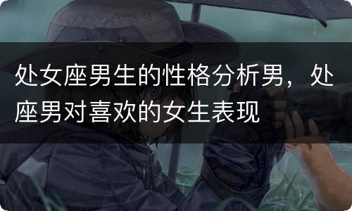 处女座男生的性格分析男，处座男对喜欢的女生表现