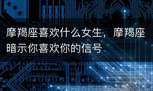 摩羯座喜欢什么女生，摩羯座暗示你喜欢你的信号